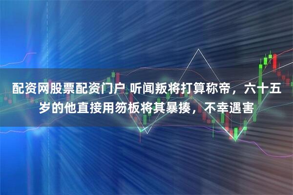 配资网股票配资门户 听闻叛将打算称帝，六十五岁的他直接用笏板将其暴揍，不幸遇害