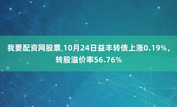 我要配资网股票 10月24日益丰转债上涨0.19%，转股溢价率56.76%