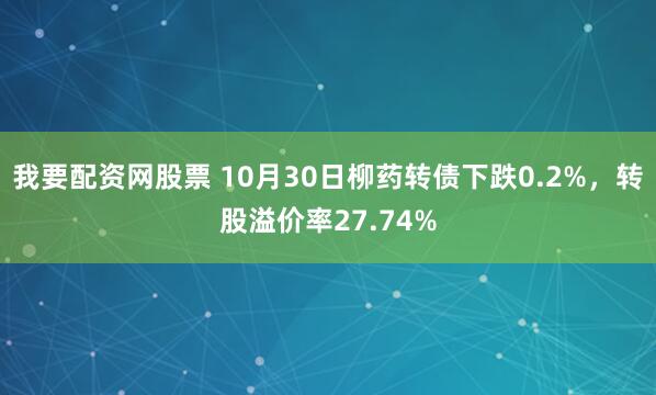 我要配资网股票 10月30日柳药转债下跌0.2%，转股溢价率27.74%