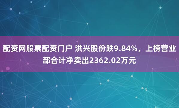 配资网股票配资门户 洪兴股份跌9.84%，上榜营业部合计净卖出2362.02万元