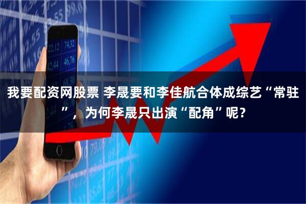 我要配资网股票 李晟要和李佳航合体成综艺“常驻”，为何李晟只出演“配角”呢？