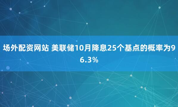 场外配资网站 美联储10月降息25个基点的概率为96.3%