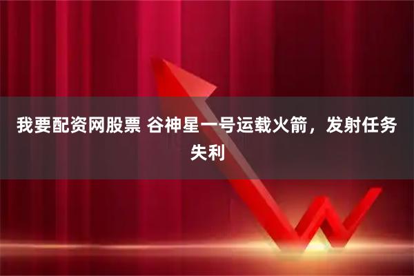 我要配资网股票 谷神星一号运载火箭，发射任务失利