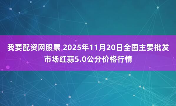 我要配资网股票 2025年11月20日全国主要批发市场红蒜5.0公分价格行情
