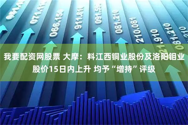 我要配资网股票 大摩：料江西铜业股份及洛阳钼业股价15日内上升 均予“增持”评级