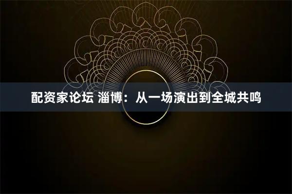配资家论坛 淄博：从一场演出到全城共鸣