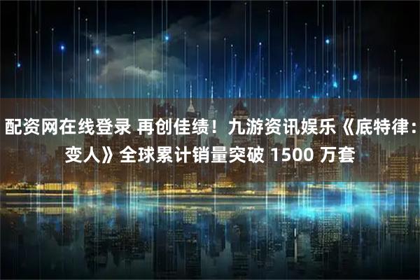 配资网在线登录 再创佳绩！九游资讯娱乐《底特律：变人》全球累计销量突破 1500 万套