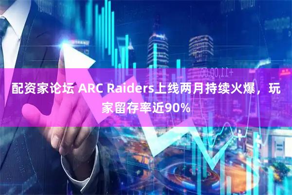 配资家论坛 ARC Raiders上线两月持续火爆，玩家留存率近90%