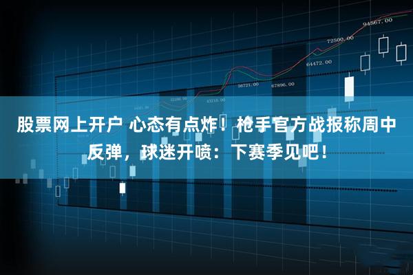 股票网上开户 心态有点炸！枪手官方战报称周中反弹，球迷开喷：下赛季见吧！
