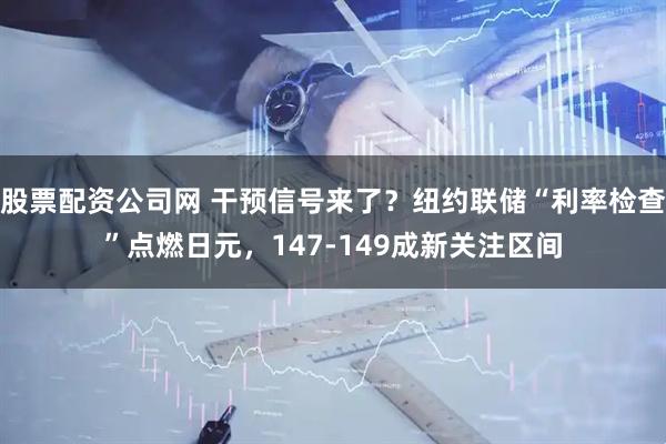 股票配资公司网 干预信号来了？纽约联储“利率检查”点燃日元，147-149成新关注区间