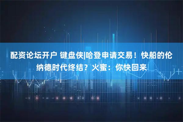 配资论坛开户 键盘侠|哈登申请交易！快船的伦纳德时代终结？火蜜：你快回来