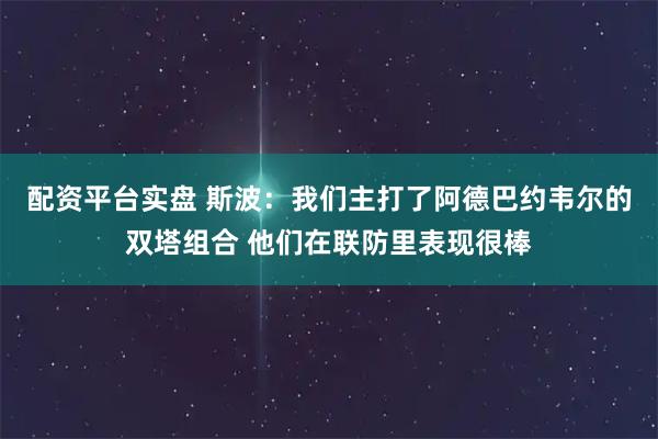 配资平台实盘 斯波：我们主打了阿德巴约韦尔的双塔组合 他们在联防里表现很棒