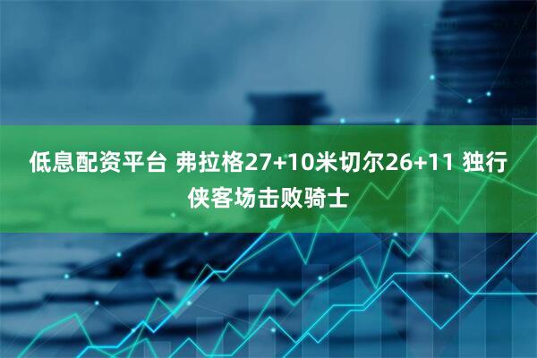 低息配资平台 弗拉格27+10米切尔26+11 独行侠客场击败骑士